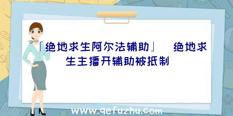 「绝地求生阿尔法辅助」|绝地求生主播开辅助被抵制